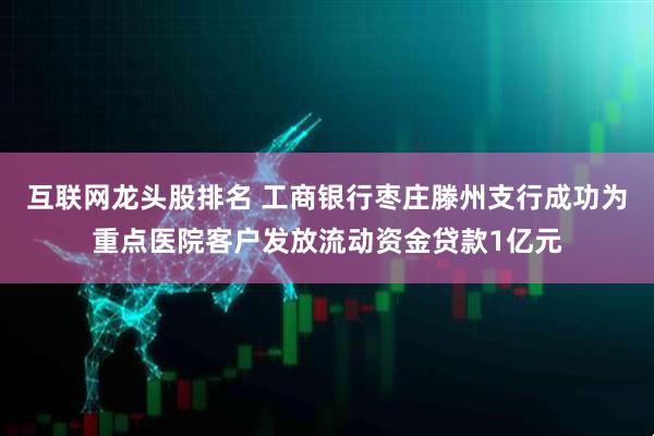 互联网龙头股排名 工商银行枣庄滕州支行成功为重点医院客户发放流动资金贷款1亿元