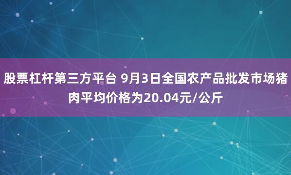 股票杠杆第三方平台 9月3日全国农产品批发市场猪肉平均价格为20.04元/公斤