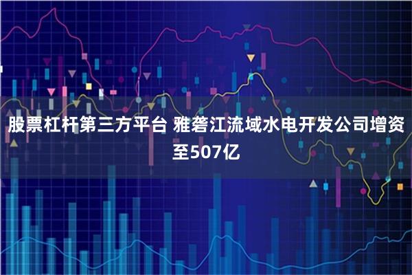 股票杠杆第三方平台 雅砻江流域水电开发公司增资至507亿