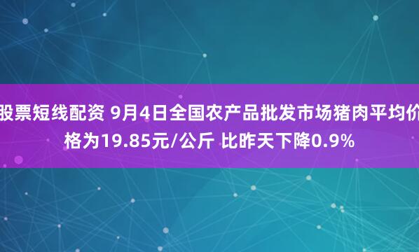 股票短线配资 9月4日全国农产品批发市场猪肉平均价格为19.85元/公斤 比昨天下降0.9%