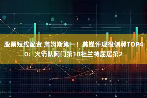 股票短线配资 詹姆斯第一！美媒评现役侧翼TOP40：火箭队阿门第10杜兰特屈居第2