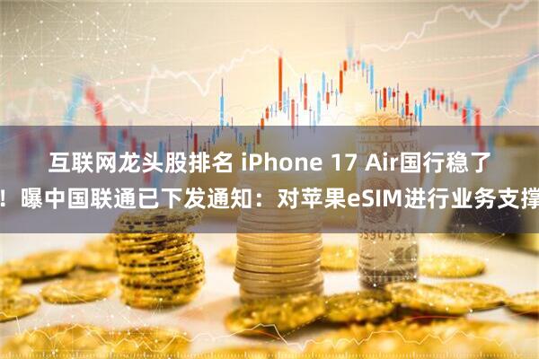 互联网龙头股排名 iPhone 17 Air国行稳了!曝中国联通已下发通知:对苹果eSIM进行业务支撑