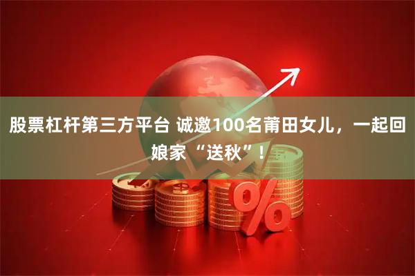 股票杠杆第三方平台 诚邀100名莆田女儿，一起回娘家 “送秋”！
