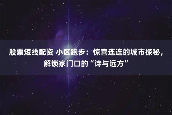 股票短线配资 小区跑步：惊喜连连的城市探秘，解锁家门口的“诗与远方”