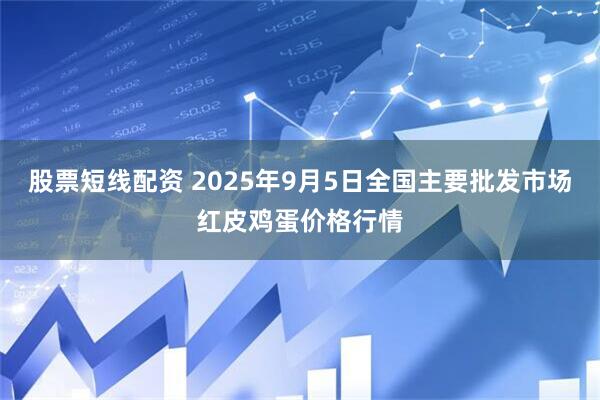 股票短线配资 2025年9月5日全国主要批发市场红皮鸡蛋价格行情