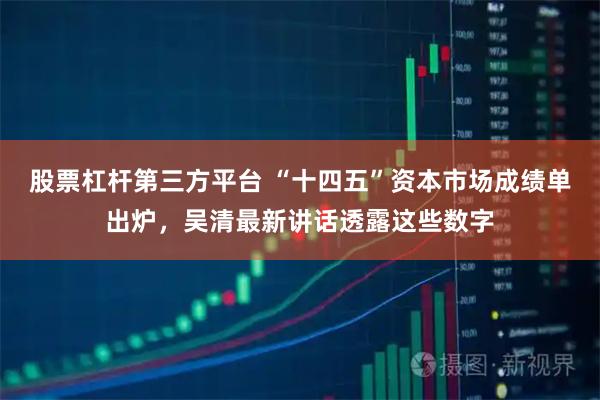 股票杠杆第三方平台 “十四五”资本市场成绩单出炉,吴清最新讲话透露这些数字