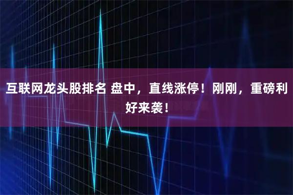 互联网龙头股排名 盘中，直线涨停！刚刚，重磅利好来袭！