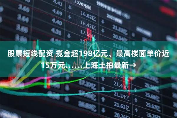 股票短线配资 揽金超198亿元、最高楼面单价近15万元……上海土拍最新→