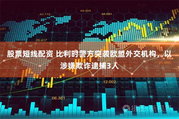 股票短线配资 比利时警方突袭欧盟外交机构，以涉嫌欺诈逮捕3人