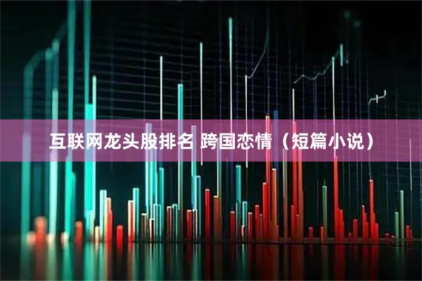 互联网龙头股排名 跨国恋情（短篇小说）