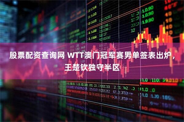 股票配资查询网 WTT澳门冠军赛男单签表出炉，王楚钦独守半区