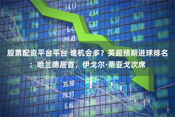 股票配资平台平台 谁机会多？英超预期进球排名：哈兰德居首，伊戈尔·蒂亚戈次席
