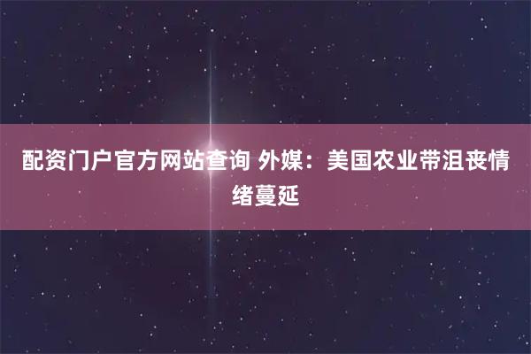 配资门户官方网站查询 外媒：美国农业带沮丧情绪蔓延
