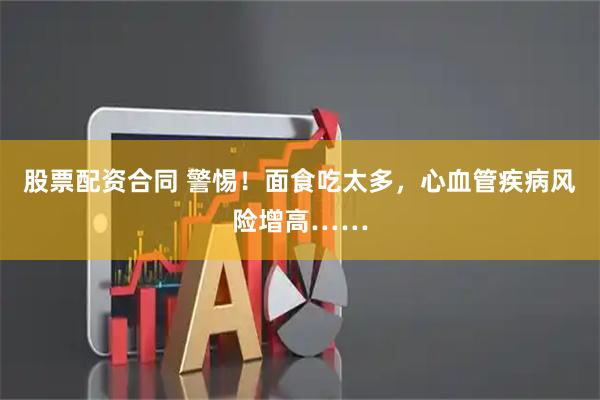 股票配资合同 警惕！面食吃太多，心血管疾病风险增高……