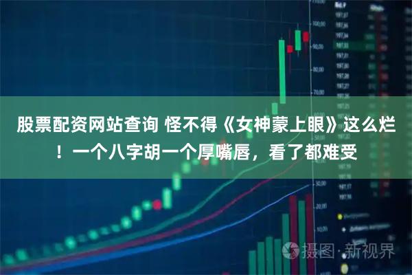 股票配资网站查询 怪不得《女神蒙上眼》这么烂！一个八字胡一个厚嘴唇，看了都难受