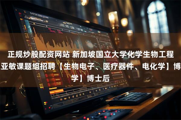 正规炒股配资网站 新加坡国立大学化学生物工程系张亚敏课题组招聘【生物电子、医疗器件、电化学】博士后