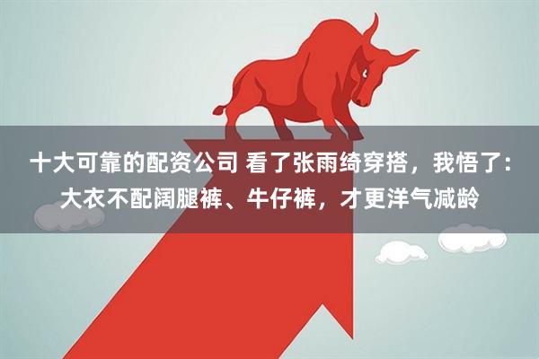 十大可靠的配资公司 看了张雨绮穿搭，我悟了：大衣不配阔腿裤、牛仔裤，才更洋气减龄