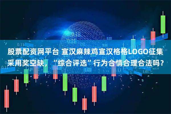 股票配资网平台 宣汉麻辣鸡宣汉格格LOGO征集采用奖空缺，“综合评选”行为合情合理合法吗？