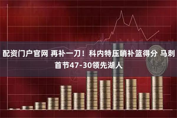 配资门户官网 再补一刀！科内特压哨补篮得分 马刺首节47-30领先湖人