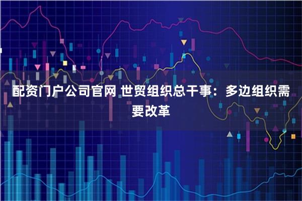 配资门户公司官网 世贸组织总干事：多边组织需要改革