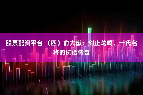 股票配资平台 （四）俞大猷：剑止戈鸣，一代名将的抗倭传奇
