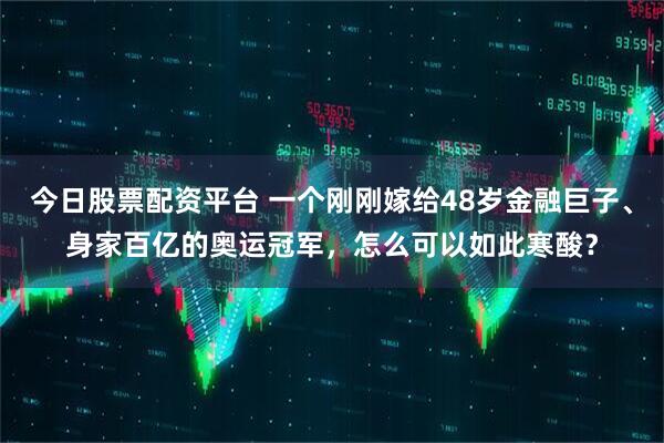 今日股票配资平台 一个刚刚嫁给48岁金融巨子、身家百亿的奥运冠军，怎么可以如此寒酸？