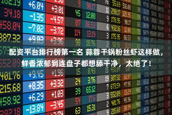 配资平台排行榜第一名 蒜蓉干锅粉丝虾这样做，鲜香浓郁到连盘子都想舔干净，太绝了！