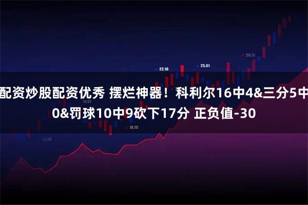配资炒股配资优秀 摆烂神器！科利尔16中4&三分5中0&罚球10中9砍下17分 正负值-30