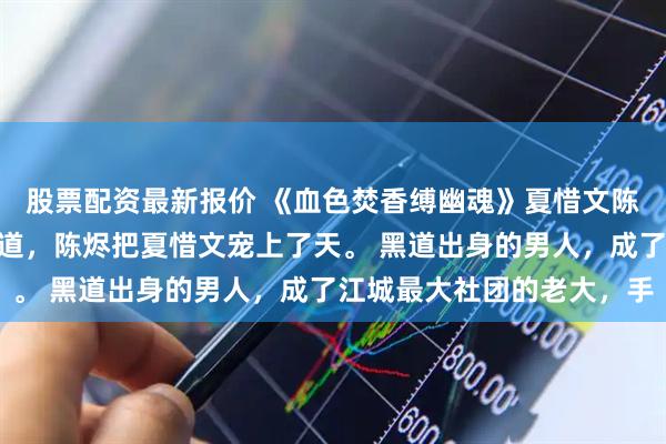 股票配资最新报价 《血色焚香缚幽魂》夏惜文陈烬苏晴 江城的人都知道，陈烬把夏惜文宠上了天。 黑道出身的男人，成了江城最大社团的老大，手