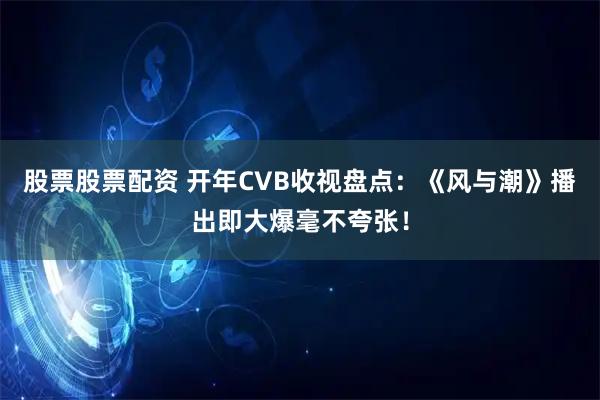 股票股票配资 开年CVB收视盘点:《风与潮》播出即大爆毫不夸张!