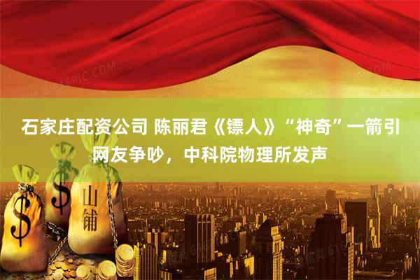 石家庄配资公司 陈丽君《镖人》“神奇”一箭引网友争吵，中科院物理所发声