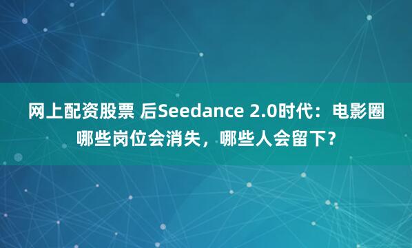 网上配资股票 后Seedance 2.0时代：电影圈哪些岗位会消失，哪些人会留下？