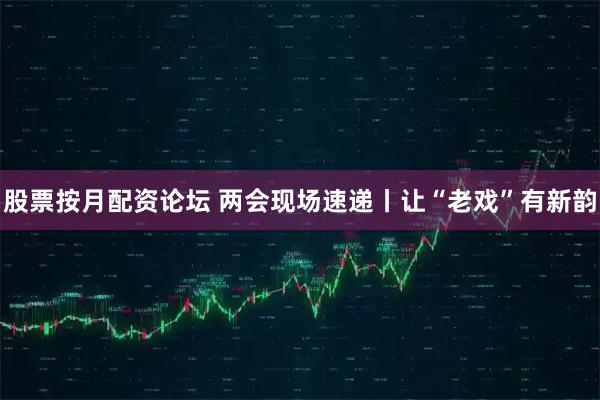 股票按月配资论坛 两会现场速递丨让“老戏”有新韵
