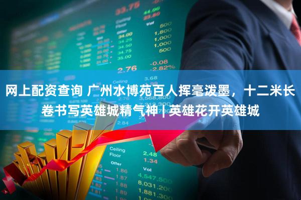 网上配资查询 广州水博苑百人挥毫泼墨，十二米长卷书写英雄城精气神 | 英雄花开英雄城