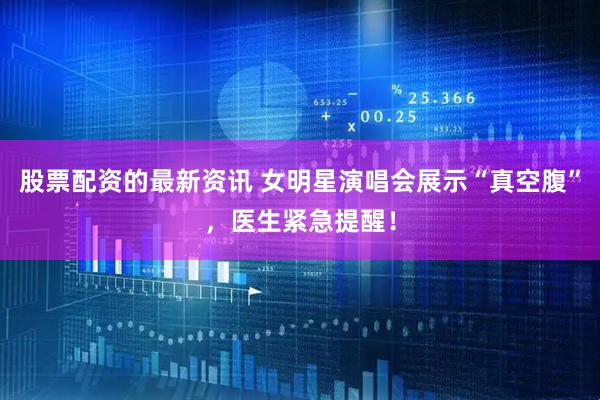 股票配资的最新资讯 女明星演唱会展示“真空腹”,医生紧急提醒!