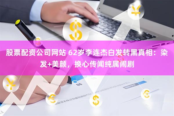 股票配资公司网站 62岁李连杰白发转黑真相:染发+美颜,换心传闻纯属闹剧