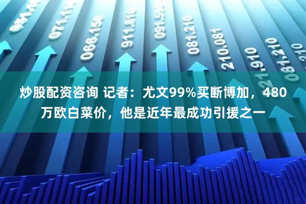 炒股配资咨询 记者：尤文99%买断博加，480万欧白菜价，他是近年最成功引援之一