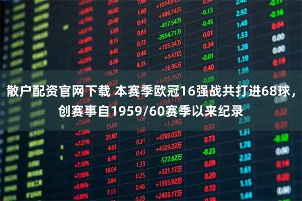 散户配资官网下载 本赛季欧冠16强战共打进68球，创赛事自1959/60赛季以来纪录