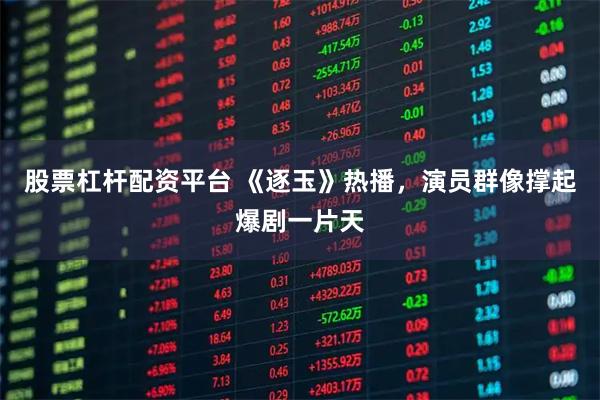 股票杠杆配资平台 《逐玉》热播,演员群像撑起爆剧一片天