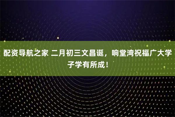 配资导航之家 二月初三文昌诞，响堂湾祝福广大学子学有所成！