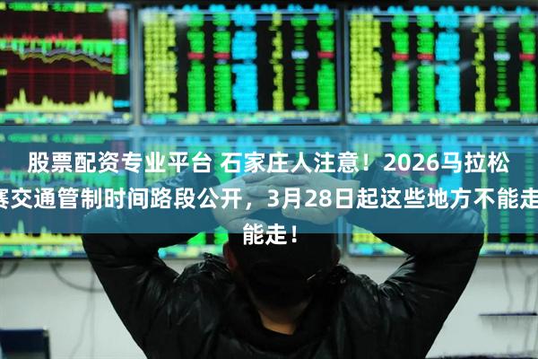 股票配资专业平台 石家庄人注意！2026马拉松赛交通管制时间路段公开，3月28日起这些地方不能走！