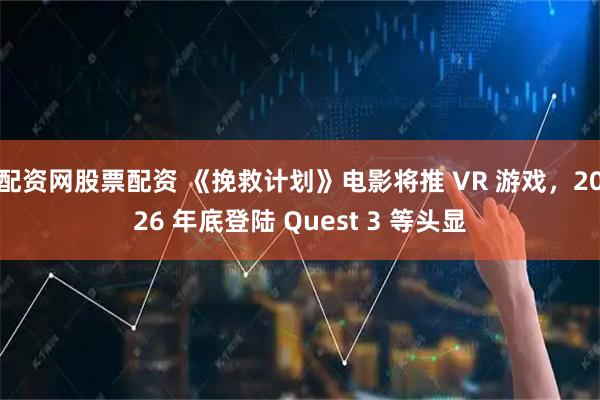 配资网股票配资 《挽救计划》电影将推 VR 游戏,2026 年底登陆 Quest 3 等头显